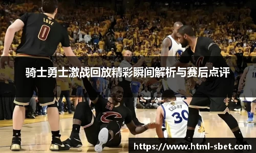 骑士勇士激战回放精彩瞬间解析与赛后点评